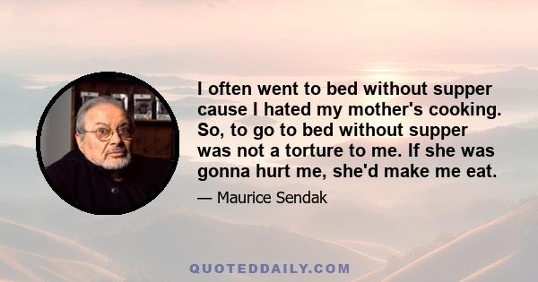 I often went to bed without supper cause I hated my mother's cooking. So, to go to bed without supper was not a torture to me. If she was gonna hurt me, she'd make me eat.