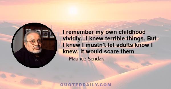 I remember my own childhood vividly...I knew terrible things. But I knew I mustn't let adults know I knew. It would scare them