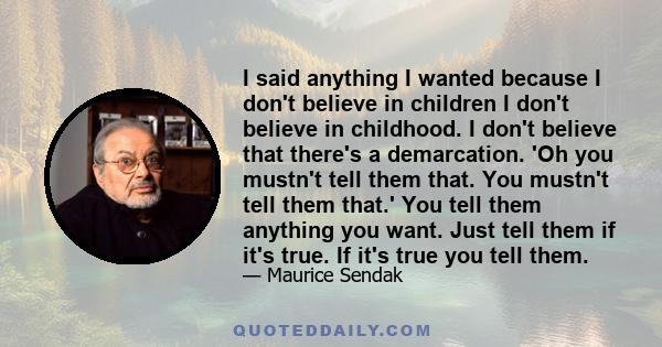 I said anything I wanted because I don't believe in children I don't believe in childhood. I don't believe that there's a demarcation. 'Oh you mustn't tell them that. You mustn't tell them that.' You tell them anything