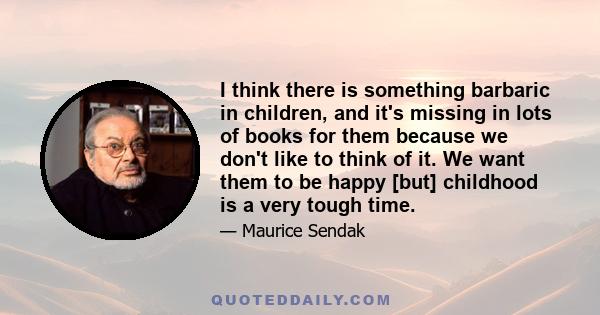 I think there is something barbaric in children, and it's missing in lots of books for them because we don't like to think of it. We want them to be happy [but] childhood is a very tough time.