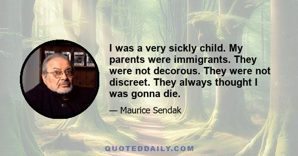 I was a very sickly child. My parents were immigrants. They were not decorous. They were not discreet. They always thought I was gonna die.