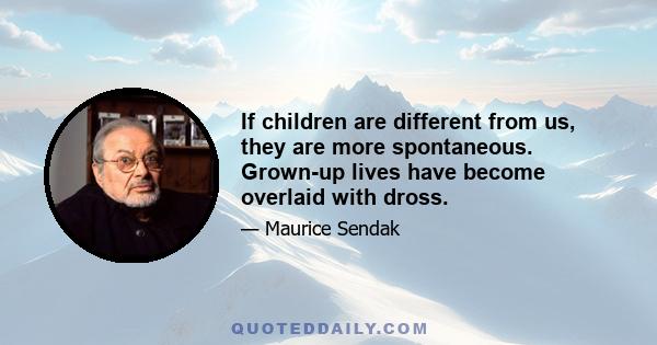 If children are different from us, they are more spontaneous. Grown-up lives have become overlaid with dross.