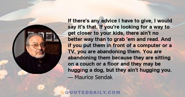 If there's any advice I have to give, I would say it's that. If you're looking for a way to get closer to your kids, there ain't no better way than to grab 'em and read. And if you put them in front of a computer or a