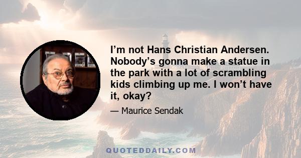 I’m not Hans Christian Andersen. Nobody’s gonna make a statue in the park with a lot of scrambling kids climbing up me. I won’t have it, okay?