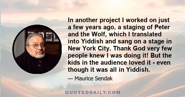 In another project I worked on just a few years ago, a staging of Peter and the Wolf, which I translated into Yiddish and sang on a stage in New York City. Thank God very few people knew I was doing it! But the kids in