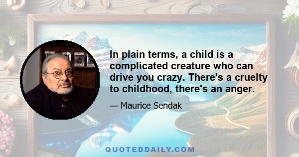 In plain terms, a child is a complicated creature who can drive you crazy. There's a cruelty to childhood, there's an anger.