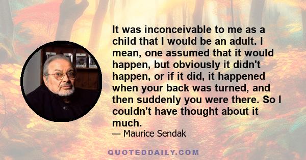 It was inconceivable to me as a child that I would be an adult. I mean, one assumed that it would happen, but obviously it didn't happen, or if it did, it happened when your back was turned, and then suddenly you were