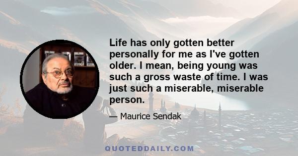 Life has only gotten better personally for me as I've gotten older. I mean, being young was such a gross waste of time. I was just such a miserable, miserable person.