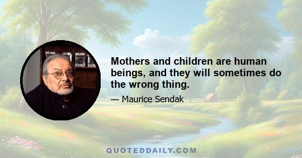 Mothers and children are human beings, and they will sometimes do the wrong thing.