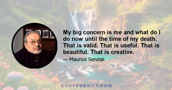 My big concern is me and what do I do now until the time of my death. That is valid. That is useful. That is beautiful. That is creative.