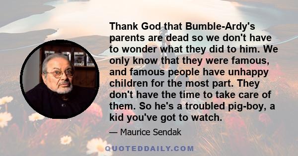 Thank God that Bumble-Ardy's parents are dead so we don't have to wonder what they did to him. We only know that they were famous, and famous people have unhappy children for the most part. They don't have the time to