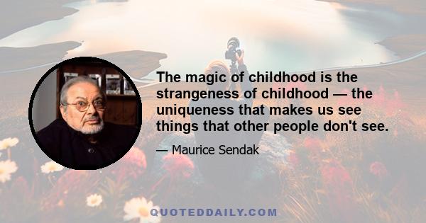 The magic of childhood is the strangeness of childhood — the uniqueness that makes us see things that other people don't see.