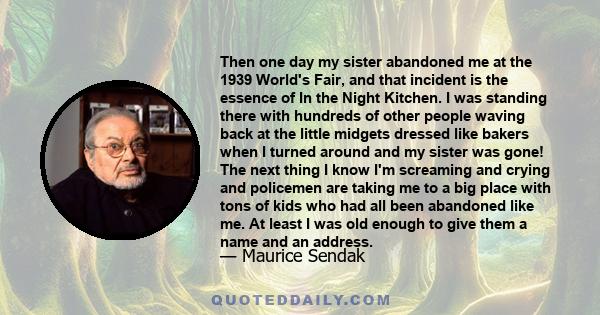 Then one day my sister abandoned me at the 1939 World's Fair, and that incident is the essence of In the Night Kitchen. I was standing there with hundreds of other people waving back at the little midgets dressed like