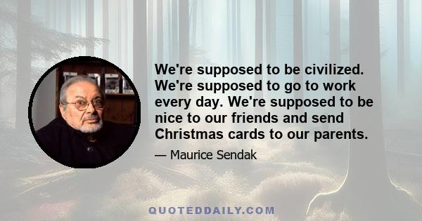 We're supposed to be civilized. We're supposed to go to work every day. We're supposed to be nice to our friends and send Christmas cards to our parents.