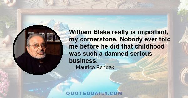 William Blake really is important, my cornerstone. Nobody ever told me before he did that childhood was such a damned serious business.