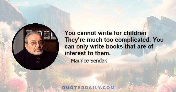 You cannot write for children They're much too complicated. You can only write books that are of interest to them.