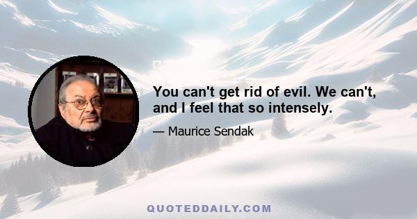 You can't get rid of evil. We can't, and I feel that so intensely.