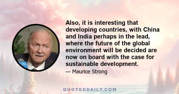 Also, it is interesting that developing countries, with China and India perhaps in the lead, where the future of the global environment will be decided are now on board with the case for sustainable development.