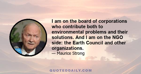 I am on the board of corporations who contribute both to environmental problems and their solutions. And I am on the NGO side: the Earth Council and other organizations.