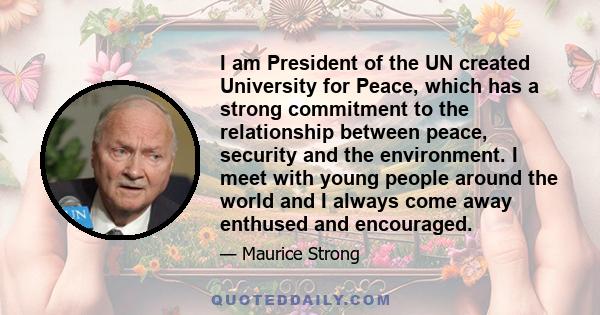 I am President of the UN created University for Peace, which has a strong commitment to the relationship between peace, security and the environment. I meet with young people around the world and I always come away