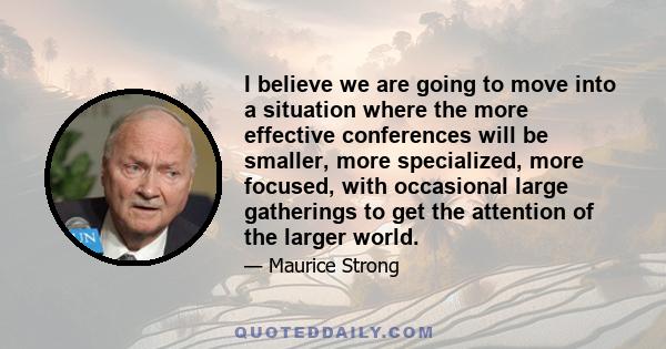 I believe we are going to move into a situation where the more effective conferences will be smaller, more specialized, more focused, with occasional large gatherings to get the attention of the larger world.