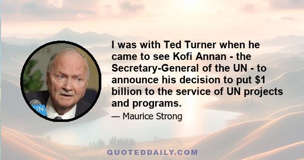 I was with Ted Turner when he came to see Kofi Annan - the Secretary-General of the UN - to announce his decision to put $1 billion to the service of UN projects and programs.