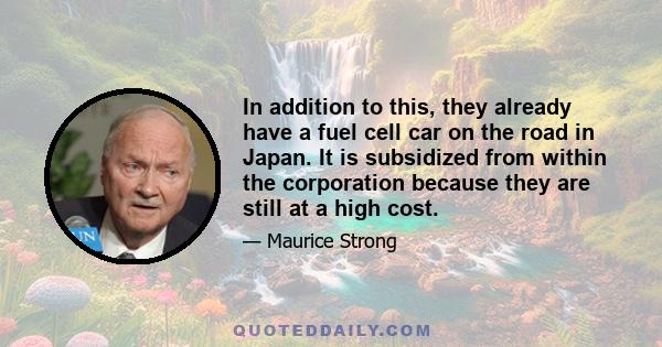 In addition to this, they already have a fuel cell car on the road in Japan. It is subsidized from within the corporation because they are still at a high cost.