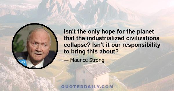 Isn't the only hope for the planet that the industrialized civilizations collapse? Isn't it our responsibility to bring this about?