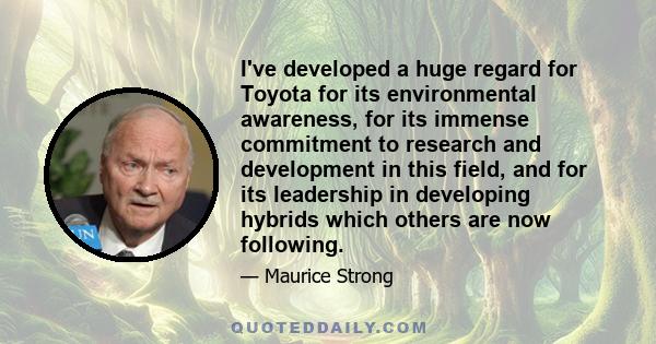 I've developed a huge regard for Toyota for its environmental awareness, for its immense commitment to research and development in this field, and for its leadership in developing hybrids which others are now following.