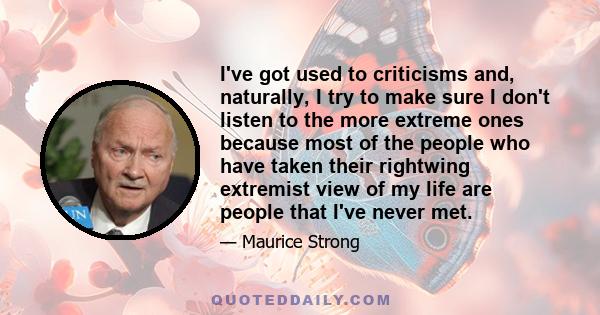 I've got used to criticisms and, naturally, I try to make sure I don't listen to the more extreme ones because most of the people who have taken their rightwing extremist view of my life are people that I've never met.