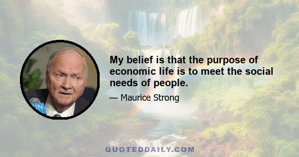 My belief is that the purpose of economic life is to meet the social needs of people.