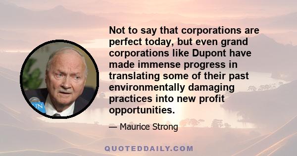 Not to say that corporations are perfect today, but even grand corporations like Dupont have made immense progress in translating some of their past environmentally damaging practices into new profit opportunities.