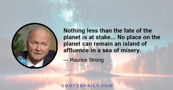 Nothing less than the fate of the planet is at stake... No place on the planet can remain an island of affluence in a sea of misery.