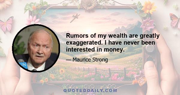 Rumors of my wealth are greatly exaggerated. I have never been interested in money.