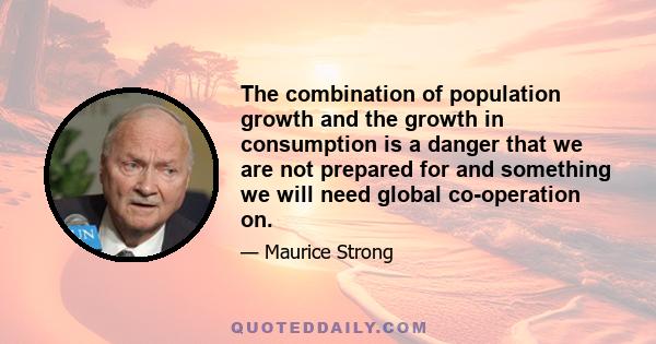 The combination of population growth and the growth in consumption is a danger that we are not prepared for and something we will need global co-operation on.