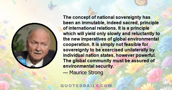 The concept of national sovereignty has been an immutable, indeed sacred, principle of international relations. It is a principle which will yield only slowly and reluctantly to the new imperatives of global