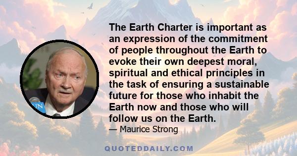 The Earth Charter is important as an expression of the commitment of people throughout the Earth to evoke their own deepest moral, spiritual and ethical principles in the task of ensuring a sustainable future for those