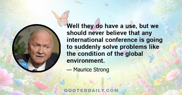 Well they do have a use, but we should never believe that any international conference is going to suddenly solve problems like the condition of the global environment.