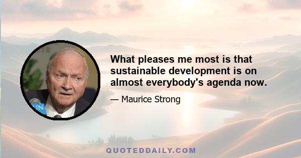 What pleases me most is that sustainable development is on almost everybody's agenda now.