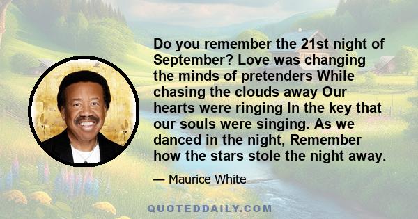 Do you remember the 21st night of September? Love was changing the minds of pretenders While chasing the clouds away Our hearts were ringing In the key that our souls were singing. As we danced in the night, Remember