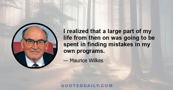 I realized that a large part of my life from then on was going to be spent in finding mistakes in my own programs.