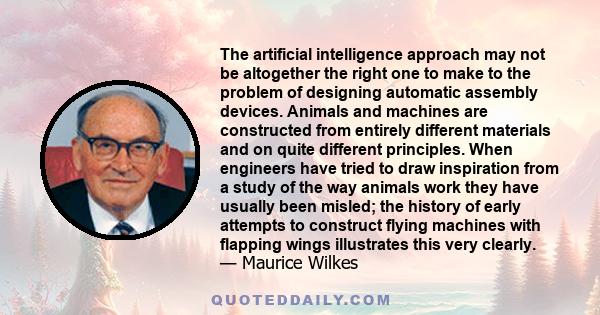 The artificial intelligence approach may not be altogether the right one to make to the problem of designing automatic assembly devices. Animals and machines are constructed from entirely different materials and on