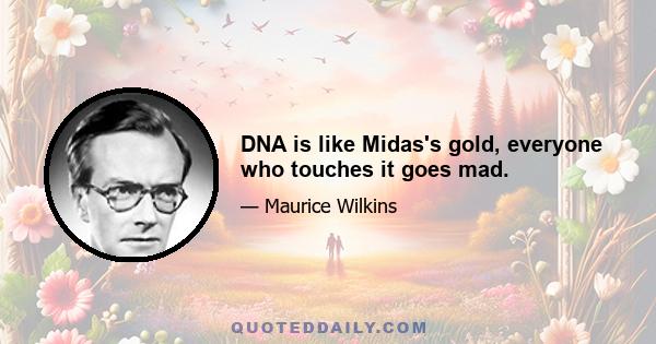 DNA is like Midas's gold, everyone who touches it goes mad.