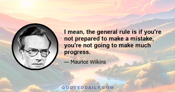 I mean, the general rule is if you're not prepared to make a mistake, you're not going to make much progress.