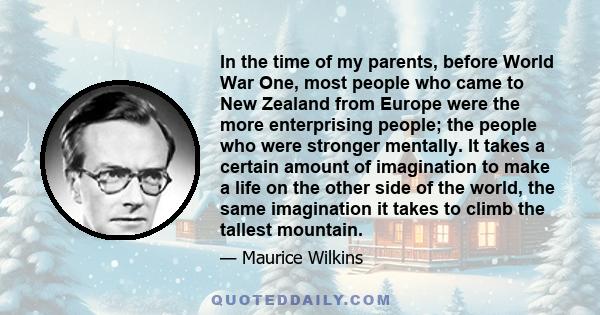 In the time of my parents, before World War One, most people who came to New Zealand from Europe were the more enterprising people; the people who were stronger mentally. It takes a certain amount of imagination to make 