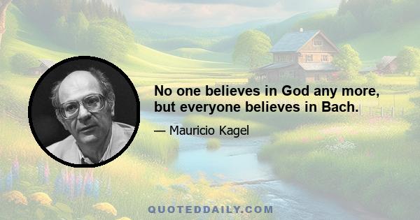 No one believes in God any more, but everyone believes in Bach.