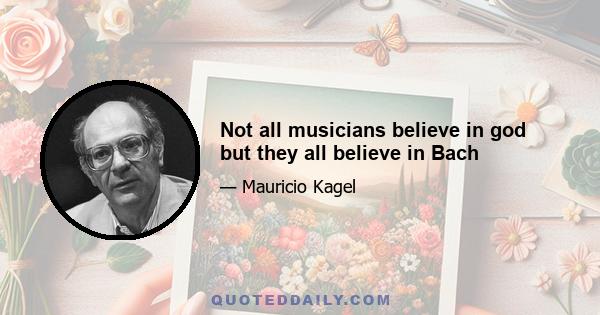 Not all musicians believe in god but they all believe in Bach