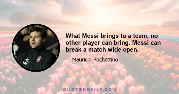 What Messi brings to a team, no other player can bring. Messi can break a match wide open.