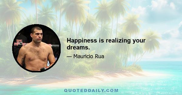 Happiness is realizing your dreams.