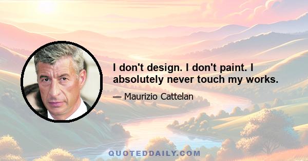 I don't design. I don't paint. I absolutely never touch my works.